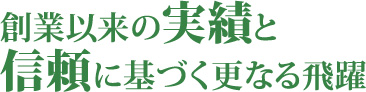 創業以来の実績と
信頼に基づく更なる飛躍