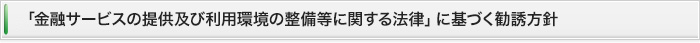 「金融サービスの提供に関する法律」に基づく勧誘方針
